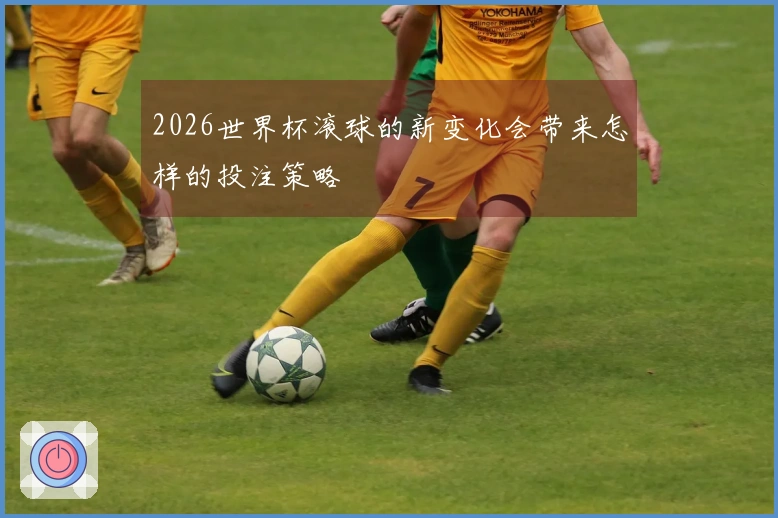 2026世界杯滚球的新变化会带来怎样的投注策略