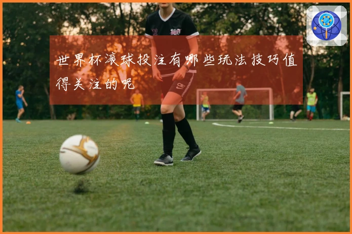 世界杯滚球投注有哪些玩法技巧值得关注的呢