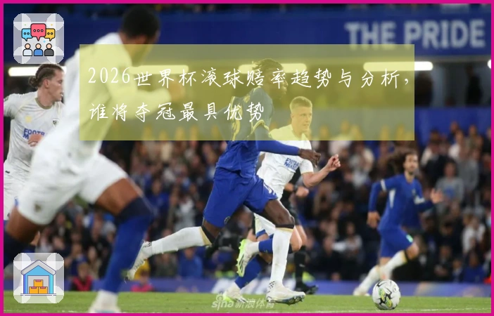 2026世界杯滚球赔率趋势与分析，谁将夺冠最具优势