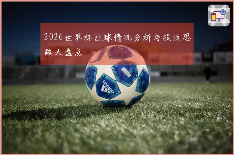 2026世界杯让球情况分析与投注思路大盘点