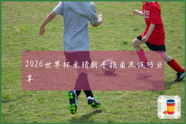 2026世界杯竞猜新手指南及技巧分享