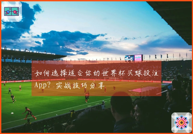 如何选择适合你的世界杯买球投注App？实战技巧分享