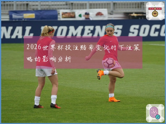 2026世界杯投注赔率变化对下注策略的影响分析