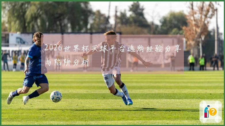 2026世界杯买球平台选购经验分享与陷阱分析