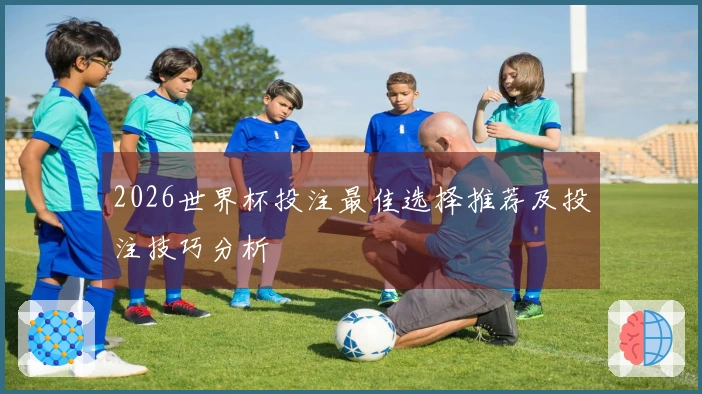 2026世界杯投注最佳选择推荐及投注技巧分析