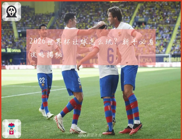 2026世界杯让球怎么玩？新手必看攻略揭秘