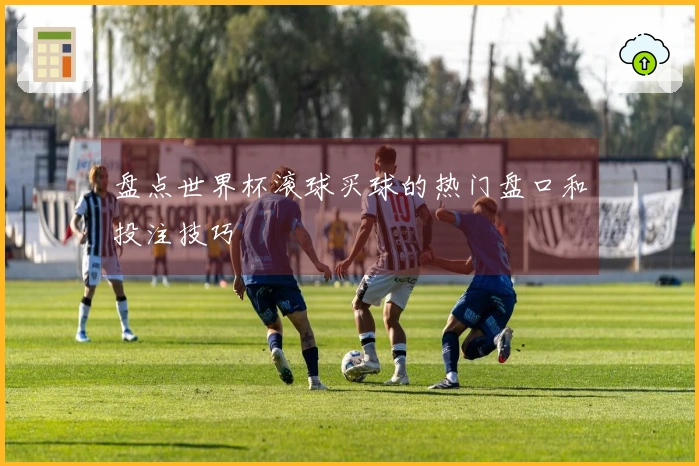 盘点世界杯滚球买球的热门盘口和投注技巧