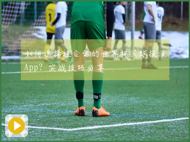如何选择适合你的世界杯买球投注App？实战技巧分享