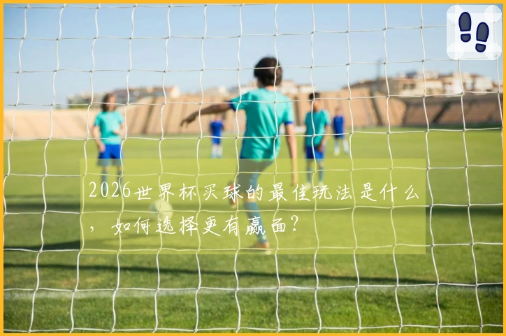 2026世界杯买球的最佳玩法是什么，如何选择更有赢面？