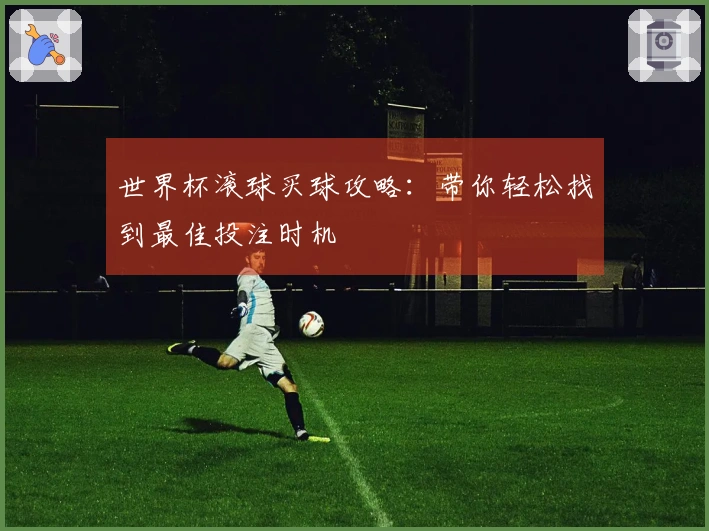 世界杯滚球买球攻略：带你轻松找到最佳投注时机