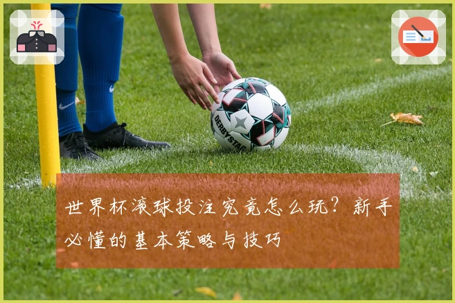 世界杯滚球投注究竟怎么玩？新手必懂的基本策略与技巧
