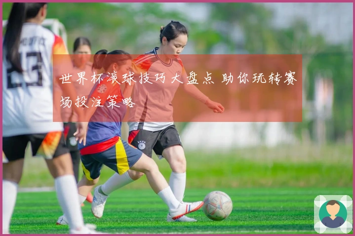 世界杯滚球技巧大盘点 助你玩转赛场投注策略